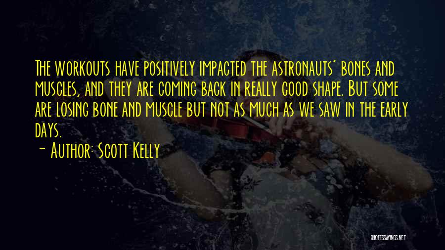 Scott Kelly Quotes: The Workouts Have Positively Impacted The Astronauts' Bones And Muscles, And They Are Coming Back In Really Good Shape. But