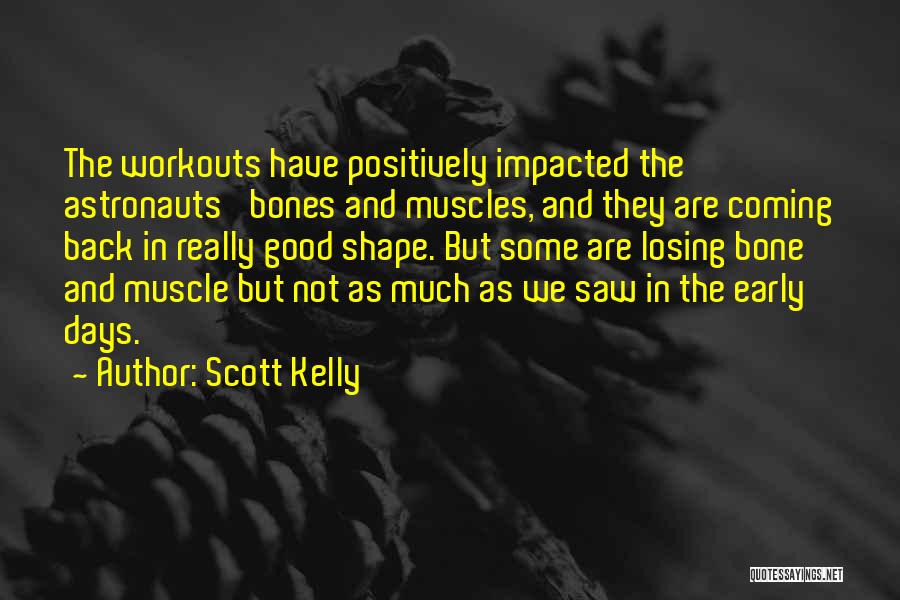 Scott Kelly Quotes: The Workouts Have Positively Impacted The Astronauts' Bones And Muscles, And They Are Coming Back In Really Good Shape. But