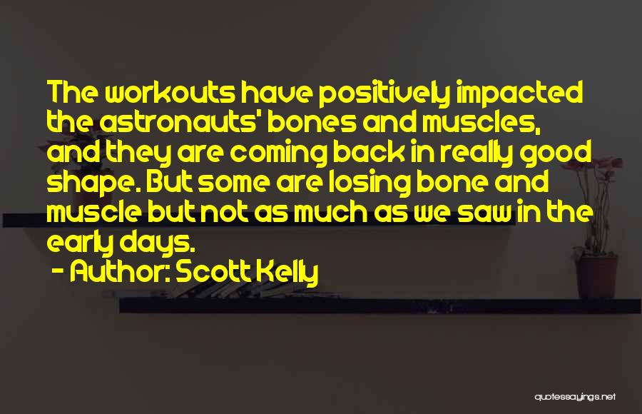 Scott Kelly Quotes: The Workouts Have Positively Impacted The Astronauts' Bones And Muscles, And They Are Coming Back In Really Good Shape. But