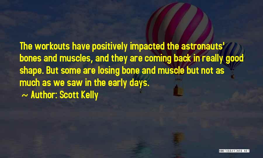 Scott Kelly Quotes: The Workouts Have Positively Impacted The Astronauts' Bones And Muscles, And They Are Coming Back In Really Good Shape. But