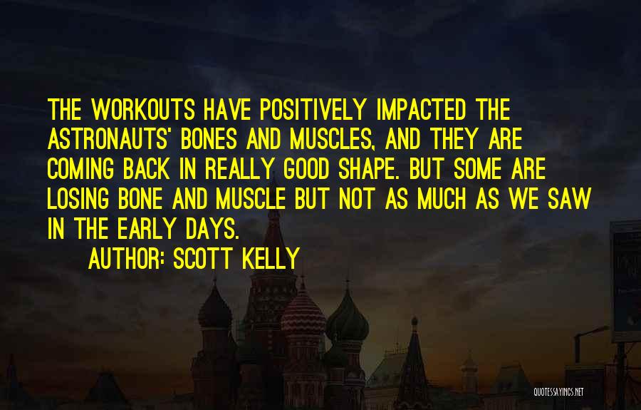 Scott Kelly Quotes: The Workouts Have Positively Impacted The Astronauts' Bones And Muscles, And They Are Coming Back In Really Good Shape. But