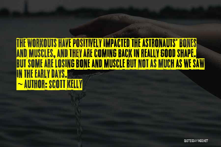 Scott Kelly Quotes: The Workouts Have Positively Impacted The Astronauts' Bones And Muscles, And They Are Coming Back In Really Good Shape. But