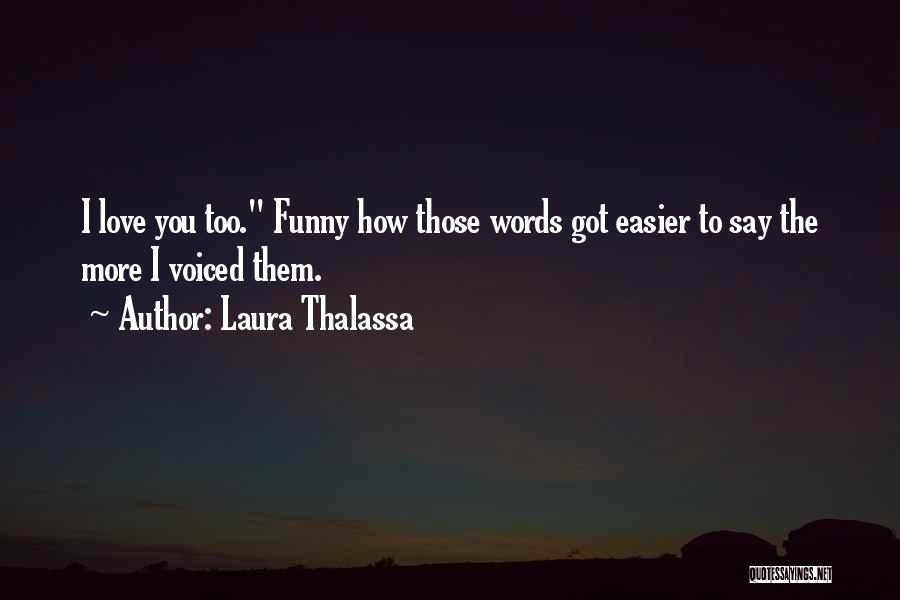 Laura Thalassa Quotes: I Love You Too. Funny How Those Words Got Easier To Say The More I Voiced Them.