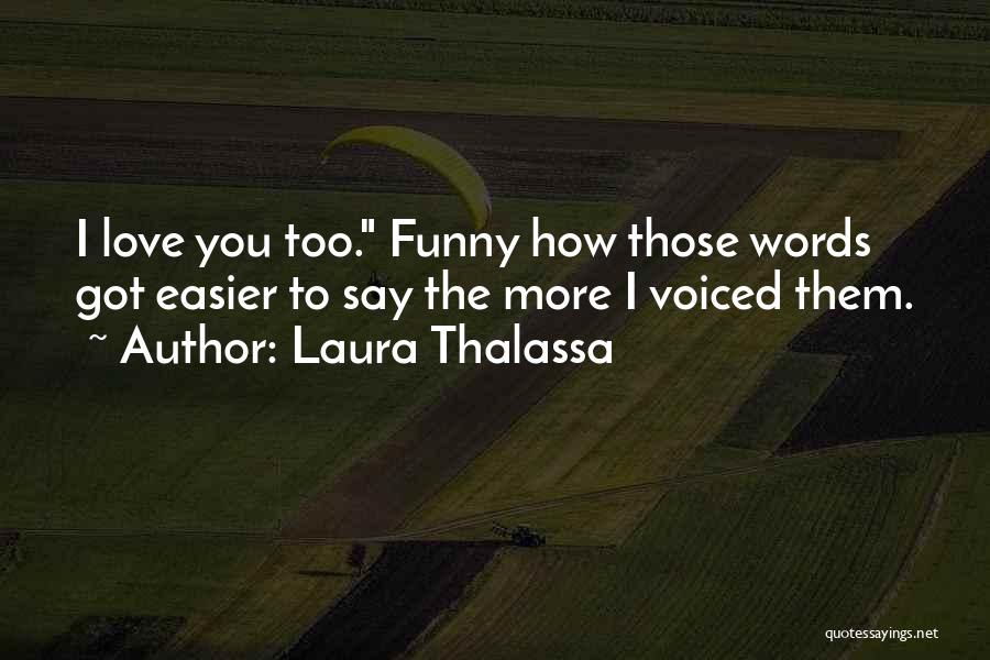 Laura Thalassa Quotes: I Love You Too. Funny How Those Words Got Easier To Say The More I Voiced Them.