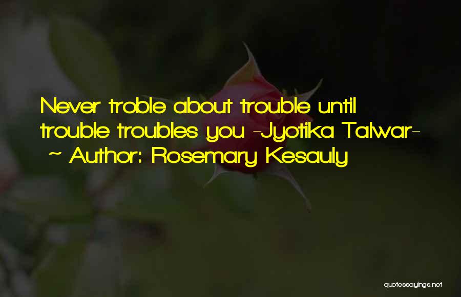 Rosemary Kesauly Quotes: Never Troble About Trouble Until Trouble Troubles You -jyotika Talwar-