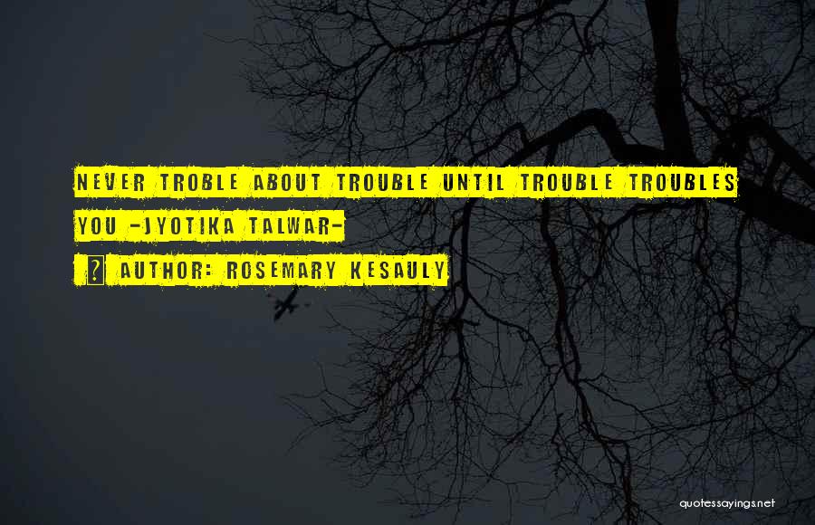 Rosemary Kesauly Quotes: Never Troble About Trouble Until Trouble Troubles You -jyotika Talwar-