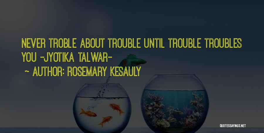 Rosemary Kesauly Quotes: Never Troble About Trouble Until Trouble Troubles You -jyotika Talwar-