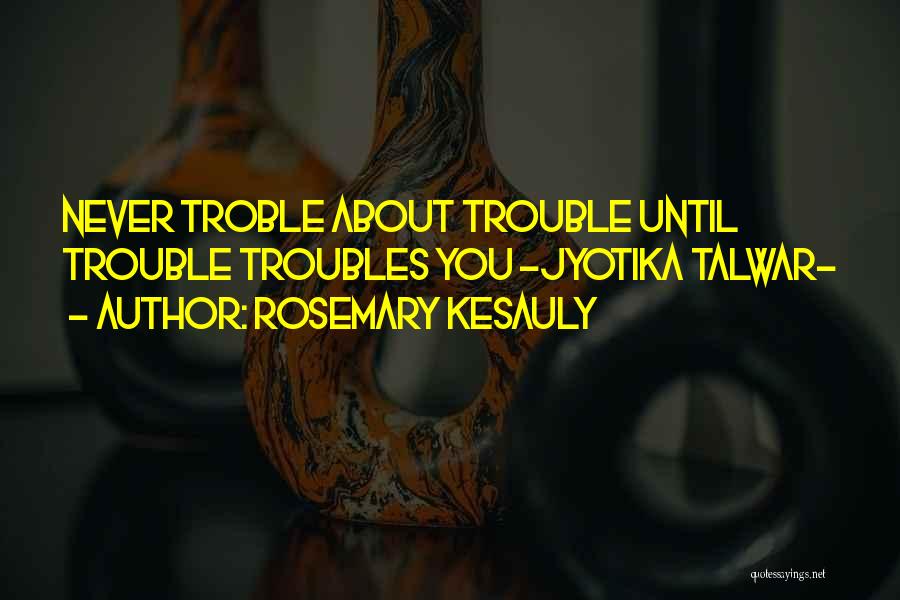 Rosemary Kesauly Quotes: Never Troble About Trouble Until Trouble Troubles You -jyotika Talwar-