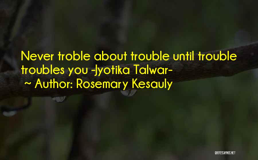 Rosemary Kesauly Quotes: Never Troble About Trouble Until Trouble Troubles You -jyotika Talwar-