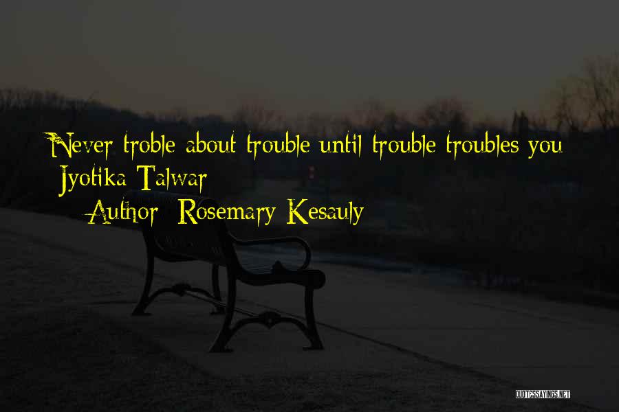 Rosemary Kesauly Quotes: Never Troble About Trouble Until Trouble Troubles You -jyotika Talwar-