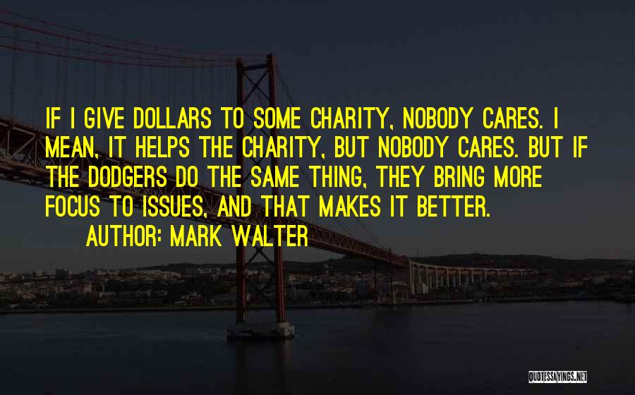 Mark Walter Quotes: If I Give Dollars To Some Charity, Nobody Cares. I Mean, It Helps The Charity, But Nobody Cares. But If