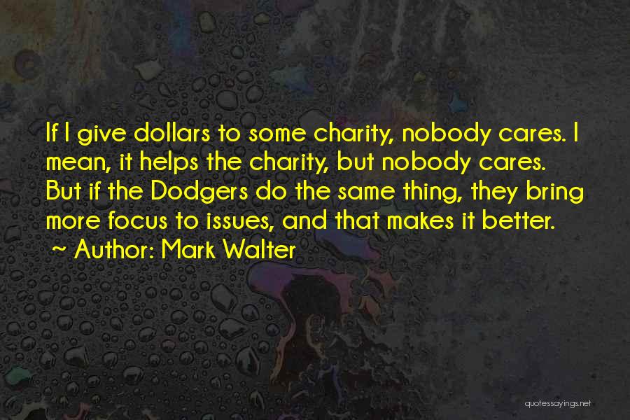 Mark Walter Quotes: If I Give Dollars To Some Charity, Nobody Cares. I Mean, It Helps The Charity, But Nobody Cares. But If