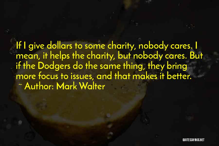 Mark Walter Quotes: If I Give Dollars To Some Charity, Nobody Cares. I Mean, It Helps The Charity, But Nobody Cares. But If