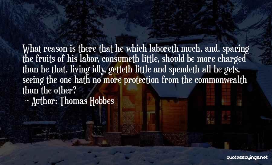 Thomas Hobbes Quotes: What Reason Is There That He Which Laboreth Much, And, Sparing The Fruits Of His Labor, Consumeth Little, Should Be