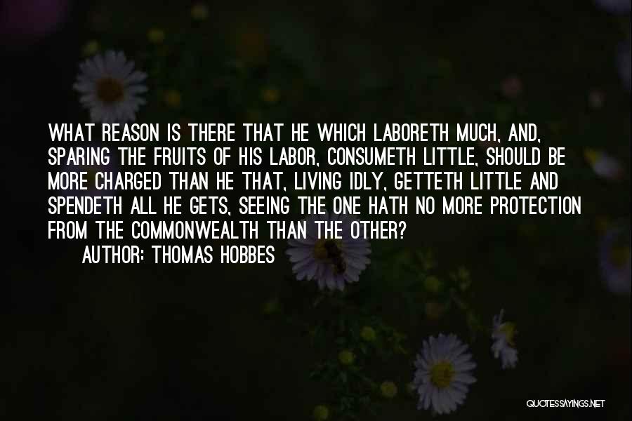 Thomas Hobbes Quotes: What Reason Is There That He Which Laboreth Much, And, Sparing The Fruits Of His Labor, Consumeth Little, Should Be