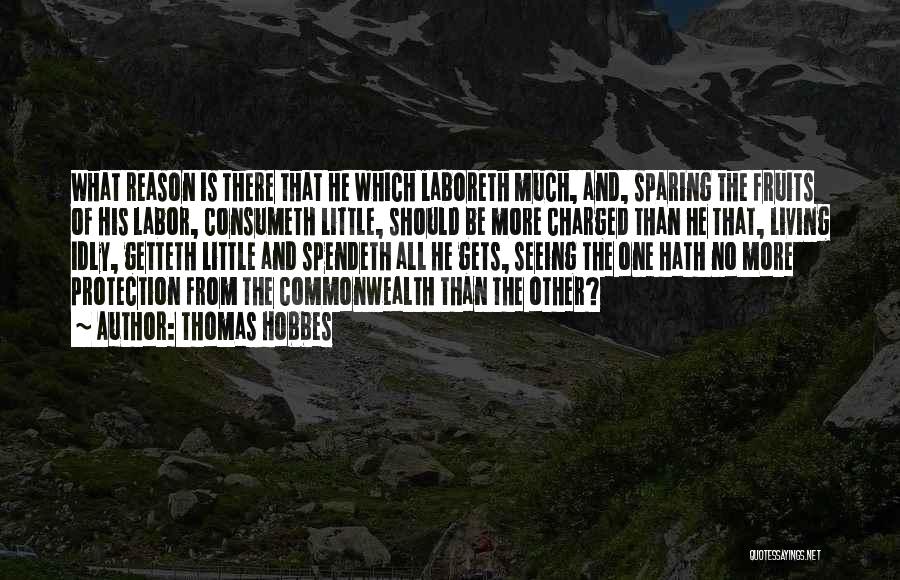 Thomas Hobbes Quotes: What Reason Is There That He Which Laboreth Much, And, Sparing The Fruits Of His Labor, Consumeth Little, Should Be