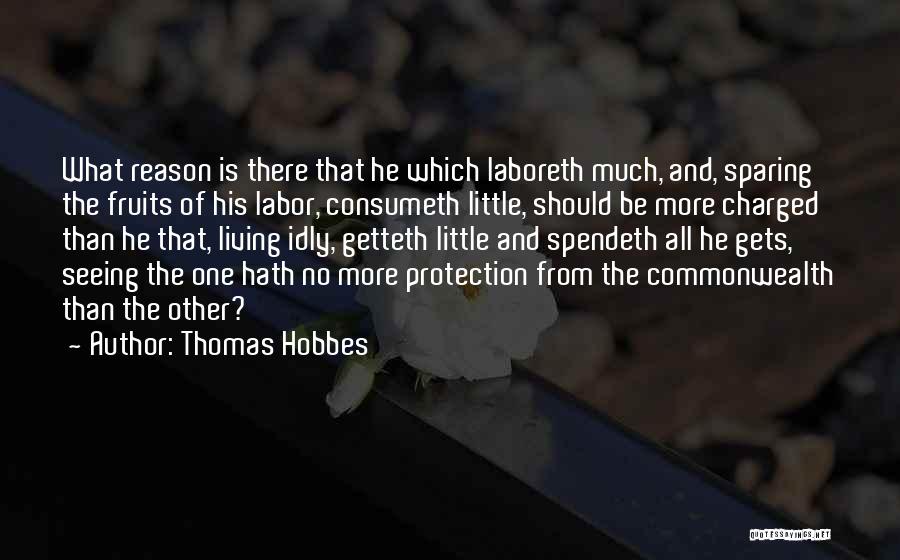Thomas Hobbes Quotes: What Reason Is There That He Which Laboreth Much, And, Sparing The Fruits Of His Labor, Consumeth Little, Should Be