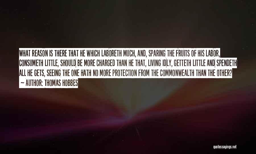 Thomas Hobbes Quotes: What Reason Is There That He Which Laboreth Much, And, Sparing The Fruits Of His Labor, Consumeth Little, Should Be