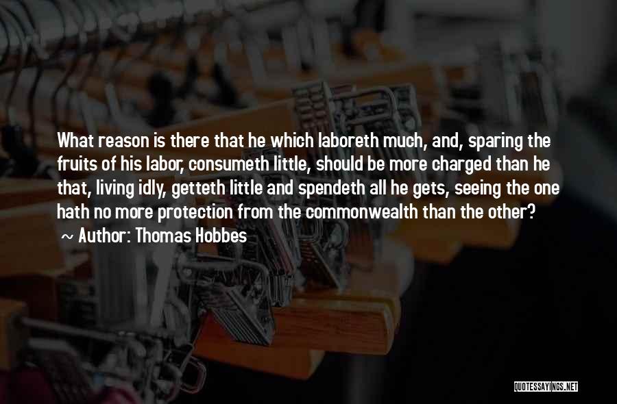 Thomas Hobbes Quotes: What Reason Is There That He Which Laboreth Much, And, Sparing The Fruits Of His Labor, Consumeth Little, Should Be