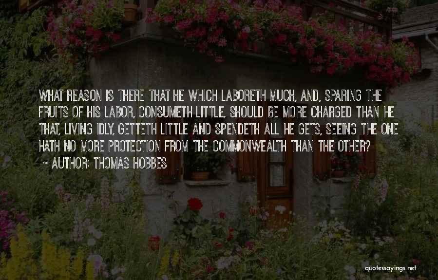 Thomas Hobbes Quotes: What Reason Is There That He Which Laboreth Much, And, Sparing The Fruits Of His Labor, Consumeth Little, Should Be