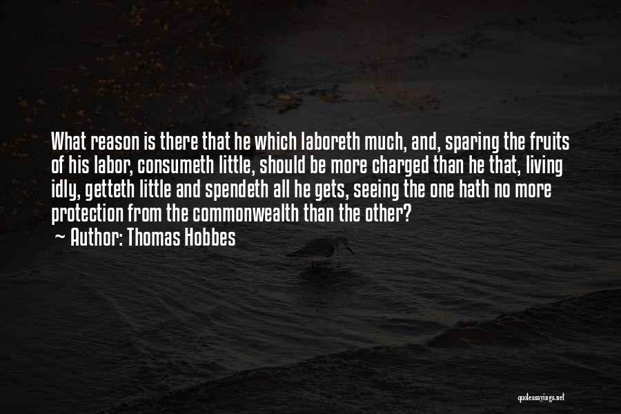 Thomas Hobbes Quotes: What Reason Is There That He Which Laboreth Much, And, Sparing The Fruits Of His Labor, Consumeth Little, Should Be