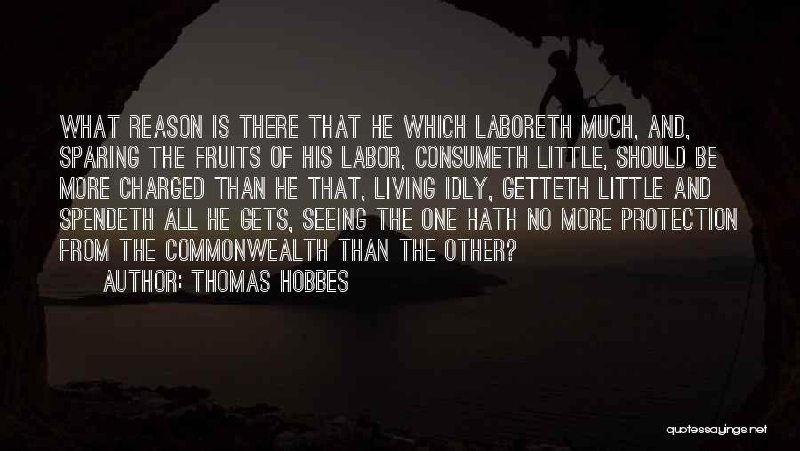 Thomas Hobbes Quotes: What Reason Is There That He Which Laboreth Much, And, Sparing The Fruits Of His Labor, Consumeth Little, Should Be