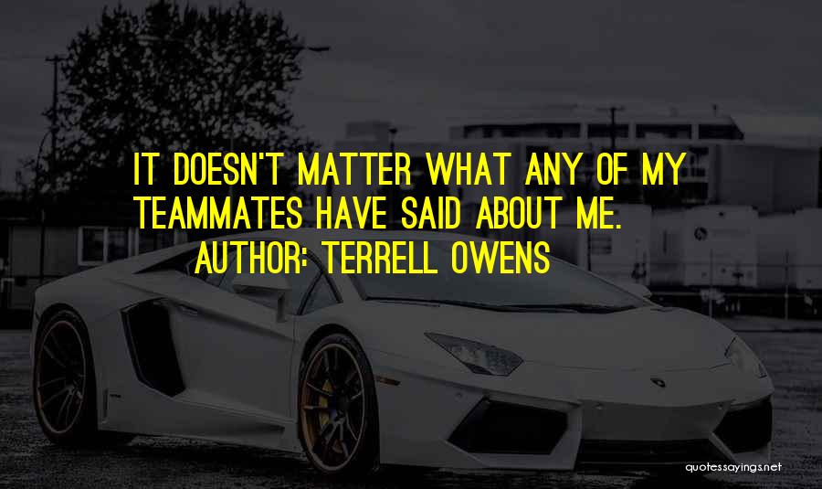 Terrell Owens Quotes: It Doesn't Matter What Any Of My Teammates Have Said About Me.