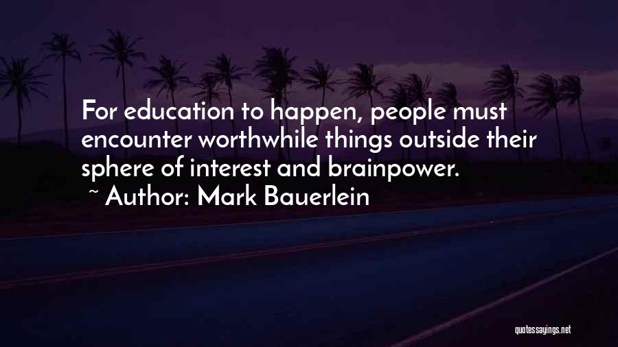 Mark Bauerlein Quotes: For Education To Happen, People Must Encounter Worthwhile Things Outside Their Sphere Of Interest And Brainpower.