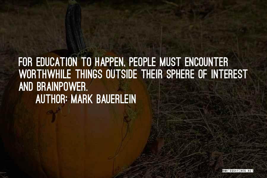 Mark Bauerlein Quotes: For Education To Happen, People Must Encounter Worthwhile Things Outside Their Sphere Of Interest And Brainpower.