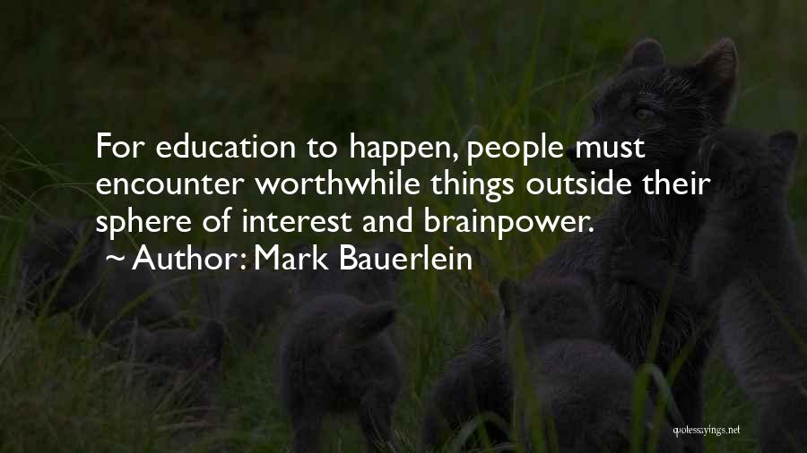 Mark Bauerlein Quotes: For Education To Happen, People Must Encounter Worthwhile Things Outside Their Sphere Of Interest And Brainpower.