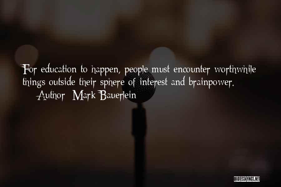 Mark Bauerlein Quotes: For Education To Happen, People Must Encounter Worthwhile Things Outside Their Sphere Of Interest And Brainpower.