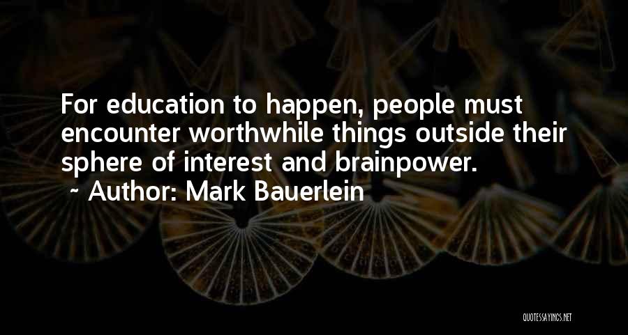 Mark Bauerlein Quotes: For Education To Happen, People Must Encounter Worthwhile Things Outside Their Sphere Of Interest And Brainpower.
