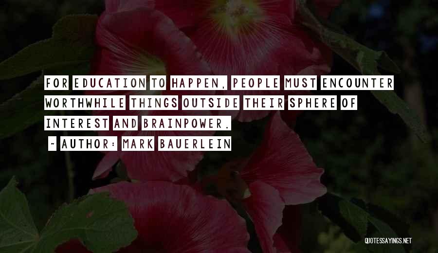 Mark Bauerlein Quotes: For Education To Happen, People Must Encounter Worthwhile Things Outside Their Sphere Of Interest And Brainpower.