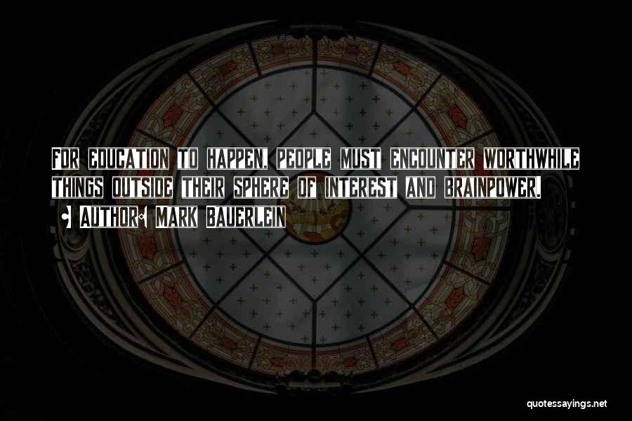 Mark Bauerlein Quotes: For Education To Happen, People Must Encounter Worthwhile Things Outside Their Sphere Of Interest And Brainpower.