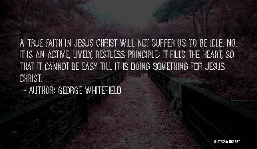 George Whitefield Quotes: A True Faith In Jesus Christ Will Not Suffer Us To Be Idle. No, It Is An Active, Lively, Restless