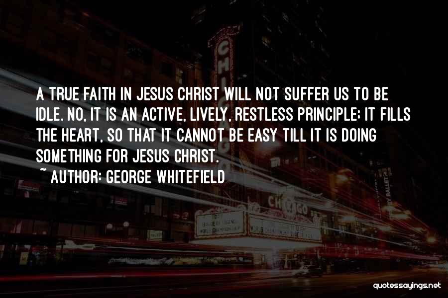 George Whitefield Quotes: A True Faith In Jesus Christ Will Not Suffer Us To Be Idle. No, It Is An Active, Lively, Restless