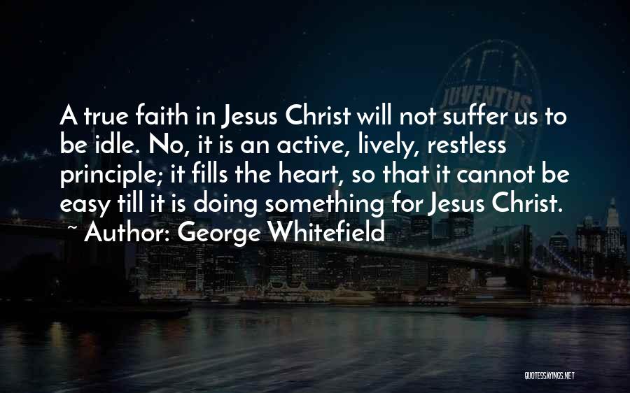 George Whitefield Quotes: A True Faith In Jesus Christ Will Not Suffer Us To Be Idle. No, It Is An Active, Lively, Restless