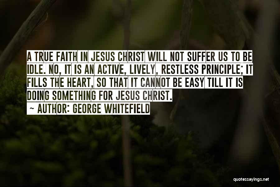 George Whitefield Quotes: A True Faith In Jesus Christ Will Not Suffer Us To Be Idle. No, It Is An Active, Lively, Restless