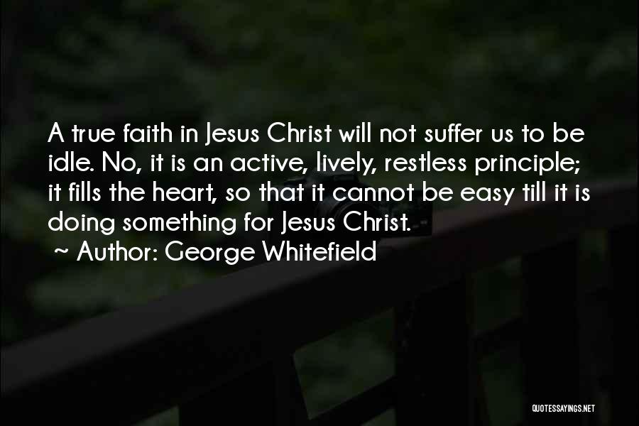 George Whitefield Quotes: A True Faith In Jesus Christ Will Not Suffer Us To Be Idle. No, It Is An Active, Lively, Restless