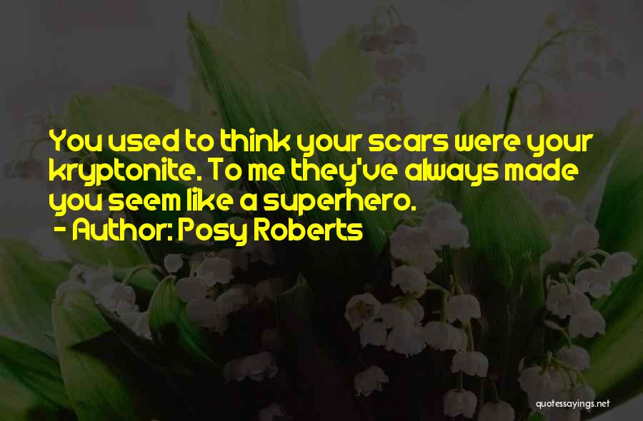 Posy Roberts Quotes: You Used To Think Your Scars Were Your Kryptonite. To Me They've Always Made You Seem Like A Superhero.