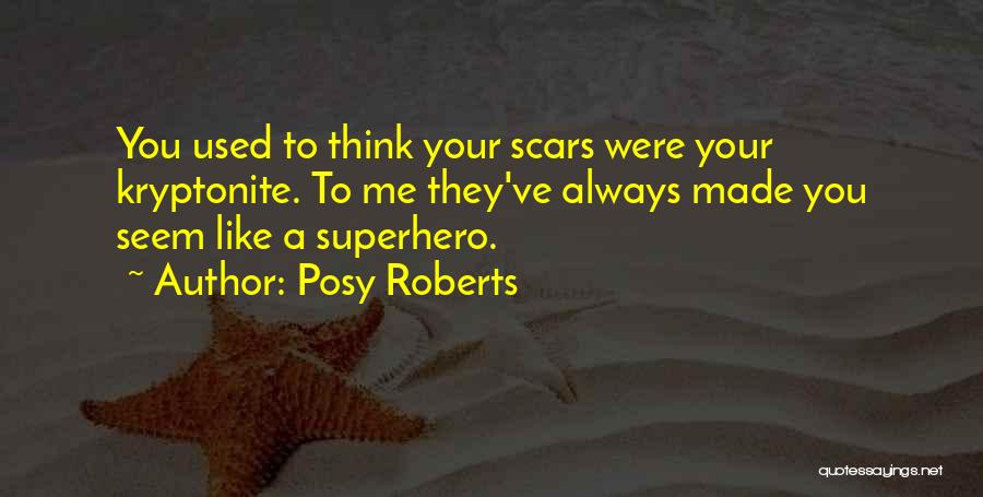 Posy Roberts Quotes: You Used To Think Your Scars Were Your Kryptonite. To Me They've Always Made You Seem Like A Superhero.