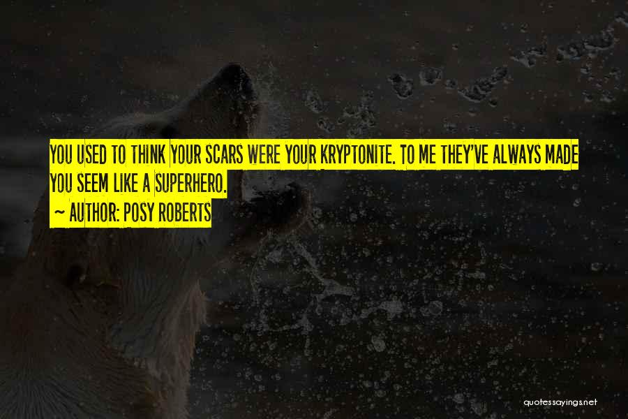 Posy Roberts Quotes: You Used To Think Your Scars Were Your Kryptonite. To Me They've Always Made You Seem Like A Superhero.