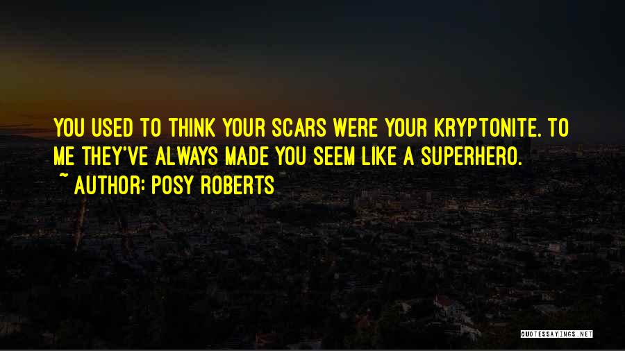 Posy Roberts Quotes: You Used To Think Your Scars Were Your Kryptonite. To Me They've Always Made You Seem Like A Superhero.