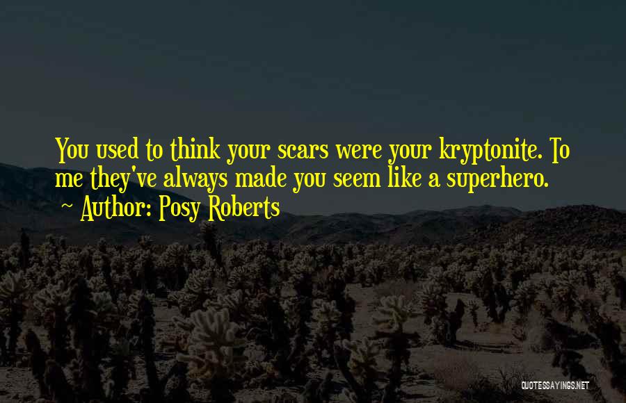Posy Roberts Quotes: You Used To Think Your Scars Were Your Kryptonite. To Me They've Always Made You Seem Like A Superhero.