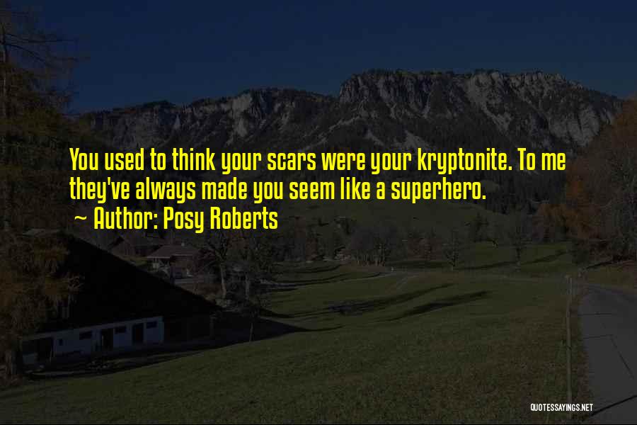 Posy Roberts Quotes: You Used To Think Your Scars Were Your Kryptonite. To Me They've Always Made You Seem Like A Superhero.