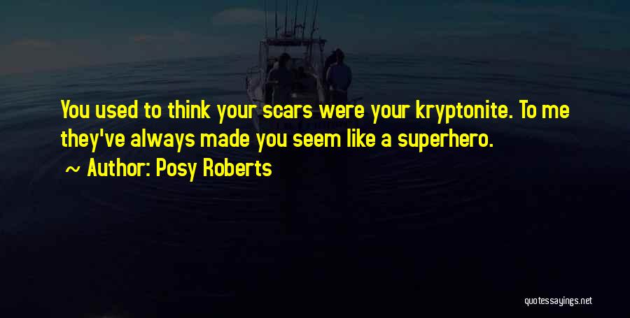 Posy Roberts Quotes: You Used To Think Your Scars Were Your Kryptonite. To Me They've Always Made You Seem Like A Superhero.
