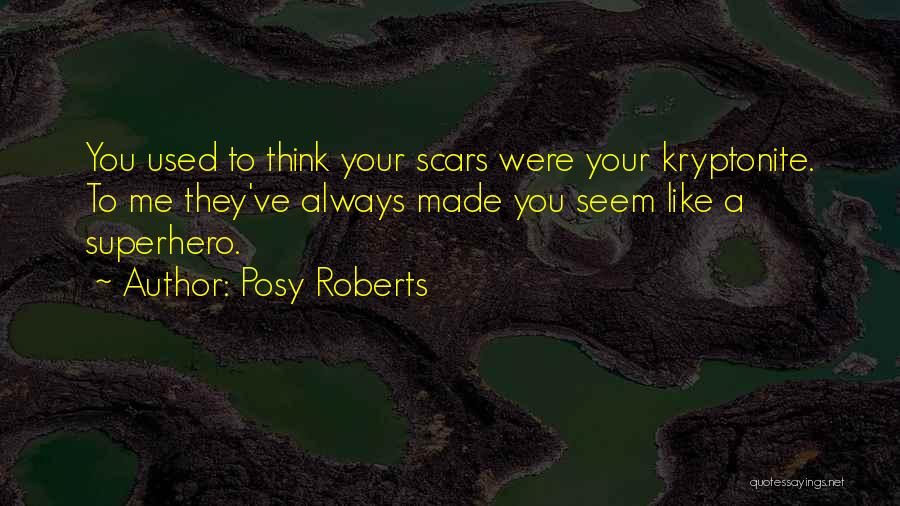 Posy Roberts Quotes: You Used To Think Your Scars Were Your Kryptonite. To Me They've Always Made You Seem Like A Superhero.
