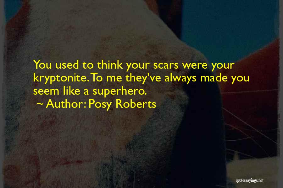 Posy Roberts Quotes: You Used To Think Your Scars Were Your Kryptonite. To Me They've Always Made You Seem Like A Superhero.