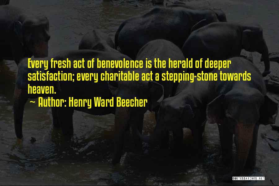 Henry Ward Beecher Quotes: Every Fresh Act Of Benevolence Is The Herald Of Deeper Satisfaction; Every Charitable Act A Stepping-stone Towards Heaven.