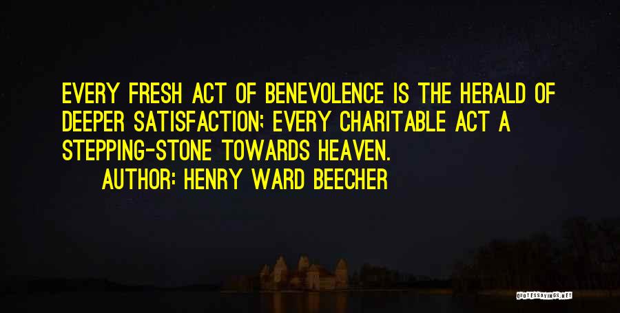 Henry Ward Beecher Quotes: Every Fresh Act Of Benevolence Is The Herald Of Deeper Satisfaction; Every Charitable Act A Stepping-stone Towards Heaven.